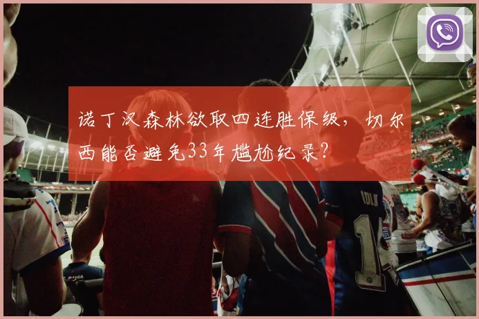 诺丁汉森林欲取四连胜保级，切尔西能否避免33年尴尬纪录？