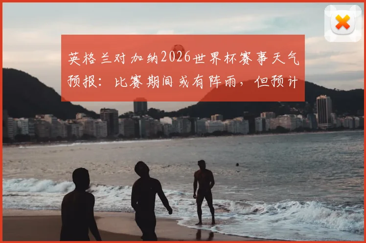 英格兰对加纳2026世界杯赛事天气预报：比赛期间或有阵雨，但预计不影响正常进行