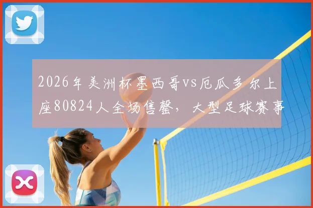 2026年美洲杯墨西哥vs厄瓜多尔上座80824人全场售罄，大型足球赛事观赛体验与售票趋势分析