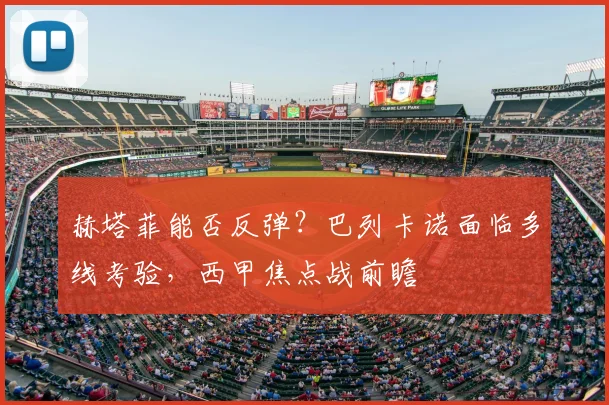 赫塔菲能否反弹？巴列卡诺面临多线考验，西甲焦点战前瞻
