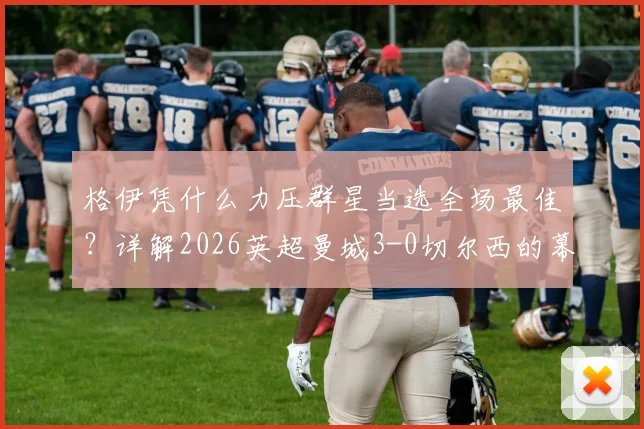 格伊凭什么力压群星当选全场最佳？详解2026英超曼城3-0切尔西的幕后功臣