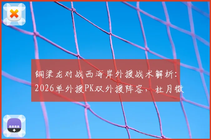 铜梁龙对战西海岸外援战术解析:2026单外援PK双外援阵容,杜月徵向余望首发谁占优?